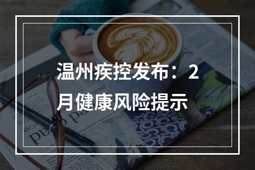 温州疾控发布：2月健康风险提示