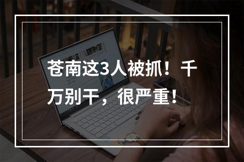 苍南这3人被抓！千万别干，很严重！