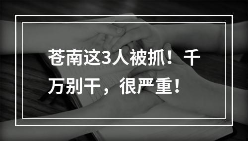 苍南这3人被抓！千万别干，很严重！