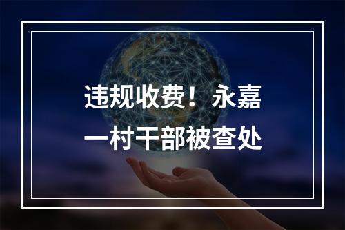 违规收费！永嘉一村干部被查处