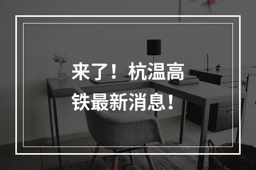 来了！杭温高铁最新消息！