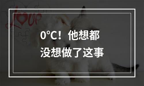 0℃！他想都没想做了这事