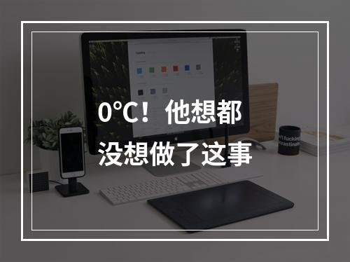 0℃！他想都没想做了这事