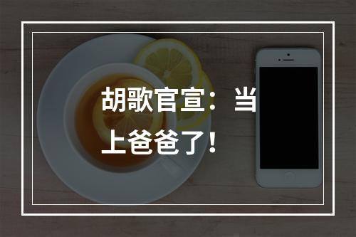 胡歌官宣：当上爸爸了！