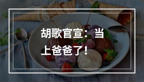 胡歌官宣：当上爸爸了！