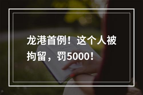 龙港首例！这个人被拘留，罚5000！