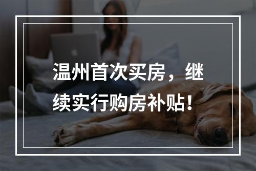 温州首次买房，继续实行购房补贴！