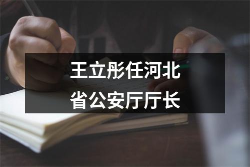 王立彤任河北省公安厅厅长