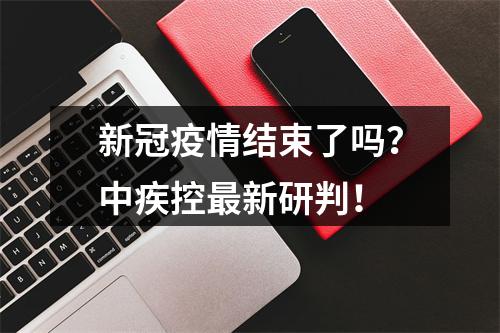 新冠疫情结束了吗？中疾控最新研判！