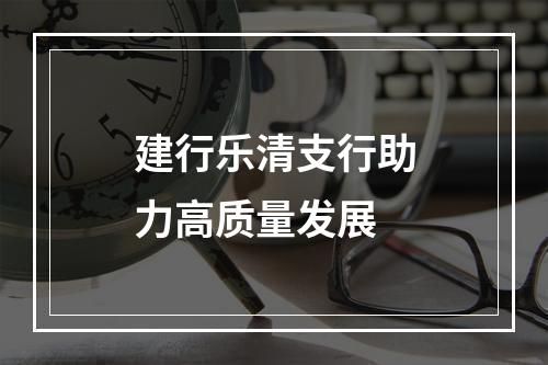 建行乐清支行助力高质量发展