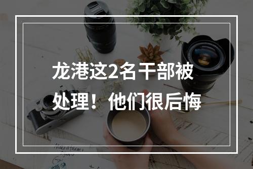 龙港这2名干部被处理！他们很后悔
