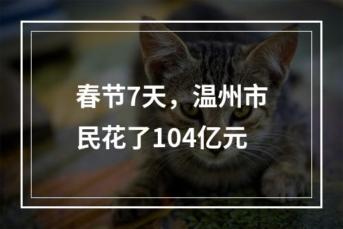 春节7天，温州市民花了104亿元