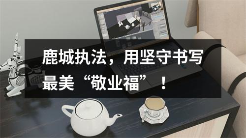 鹿城执法，用坚守书写最美“敬业福” ！