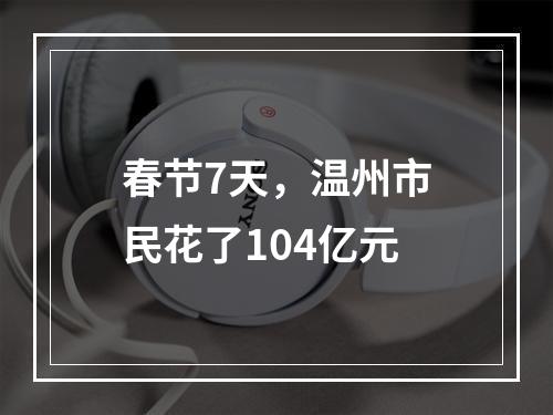春节7天，温州市民花了104亿元