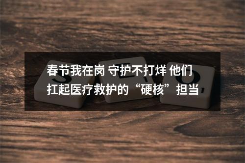 春节我在岗 守护不打烊 他们扛起医疗救护的“硬核”担当