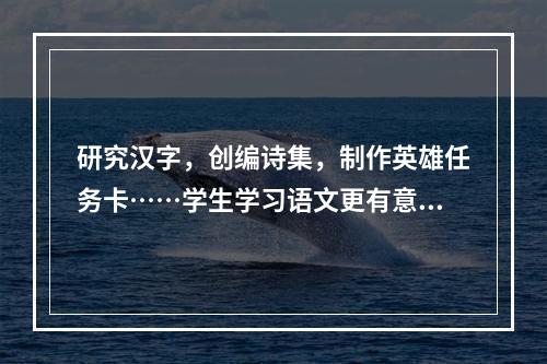 研究汉字，创编诗集，制作英雄任务卡……学生学习语文更有意思