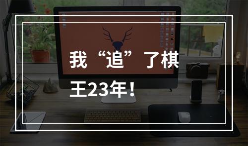 我“追”了棋王23年！