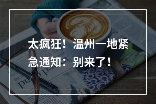 太疯狂！温州一地紧急通知：别来了！