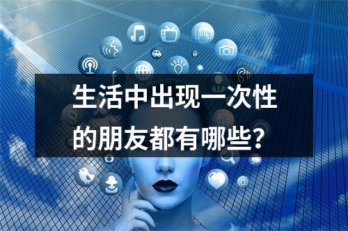 生活中出现一次性的朋友都有哪些？
