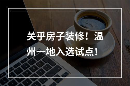 关乎房子装修！温州一地入选试点！