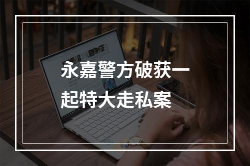 永嘉警方破获一起特大走私案