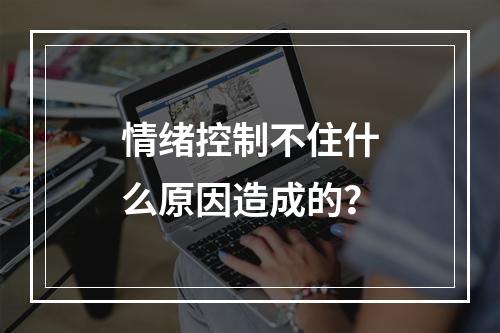 情绪控制不住什么原因造成的？