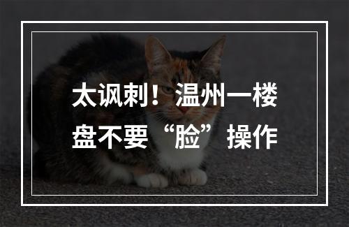 太讽刺！温州一楼盘不要“脸”操作