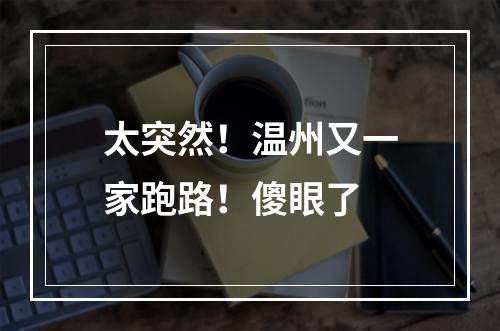 太突然！温州又一家跑路！傻眼了