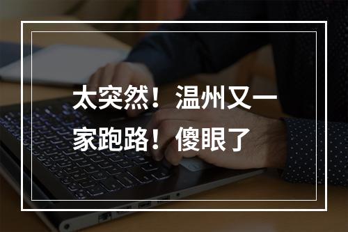 太突然！温州又一家跑路！傻眼了