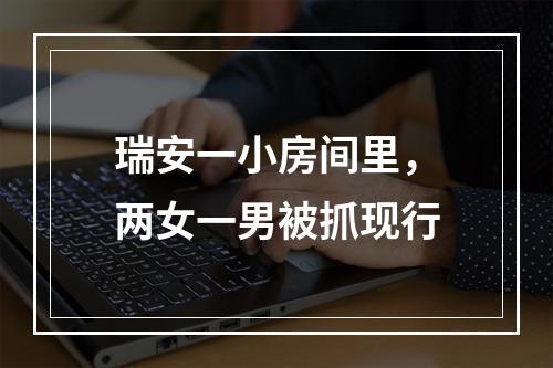 瑞安一小房间里，两女一男被抓现行