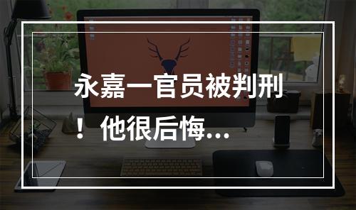 永嘉一官员被判刑！他很后悔...
