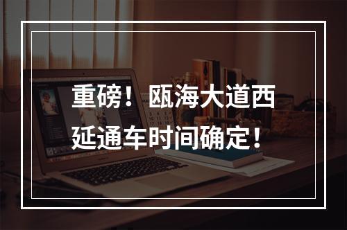 重磅！瓯海大道西延通车时间确定！