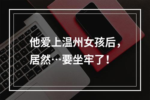 他爱上温州女孩后，居然…要坐牢了！