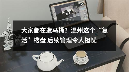 大家都在造马桶？温州这个“复活”楼盘 后续管理令人担忧