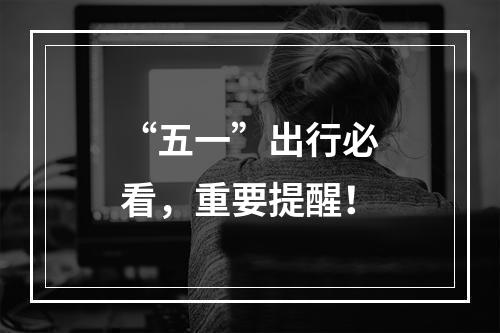 “五一”出行必看，重要提醒！