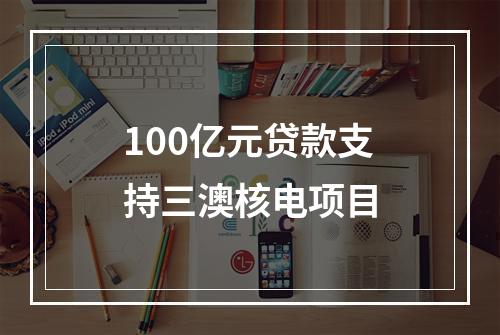 100亿元贷款支持三澳核电项目