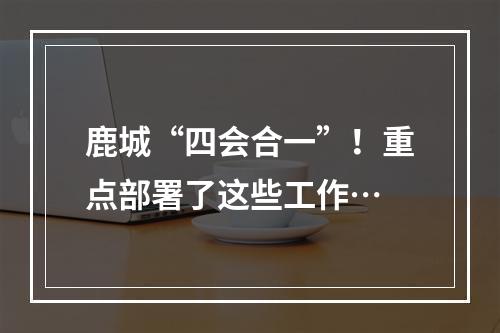 鹿城“四会合一”！重点部署了这些工作…