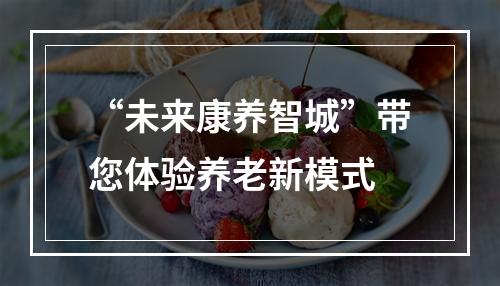 “未来康养智城”带您体验养老新模式