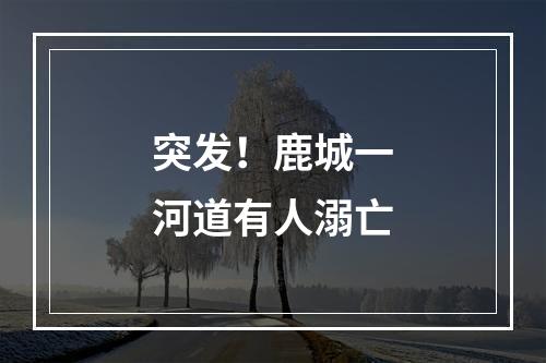 突发！鹿城一河道有人溺亡
