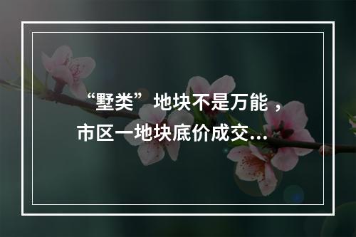 “墅类”地块不是万能 ，市区一地块底价成交...