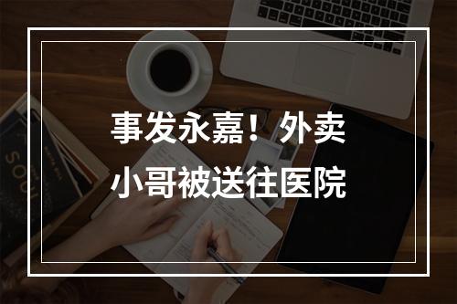事发永嘉！外卖小哥被送往医院