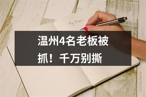 温州4名老板被抓！千万别撕