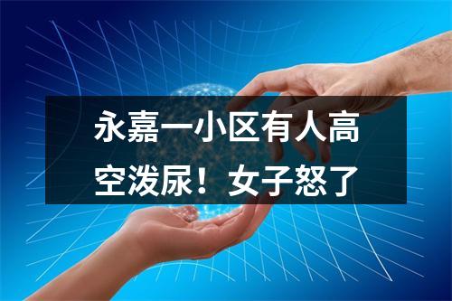 永嘉一小区有人高空泼尿！女子怒了