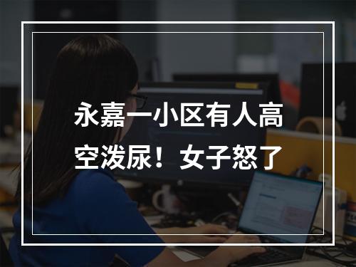 永嘉一小区有人高空泼尿！女子怒了