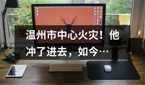 温州市中心火灾！他冲了进去，如今…