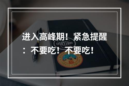进入高峰期！紧急提醒：不要吃！不要吃！