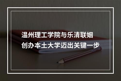 温州理工学院与乐清联姻 创办本土大学迈出关键一步