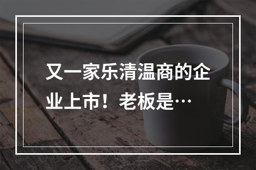 又一家乐清温商的企业上市！老板是…