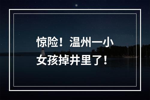 惊险！温州一小女孩掉井里了！