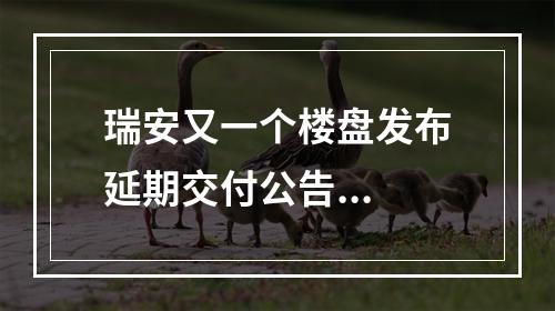 瑞安又一个楼盘发布延期交付公告...
